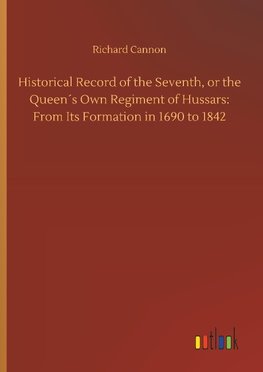 Historical Record of the Seventh, or the Queen´s Own Regiment of Hussars: From Its Formation in 1690 to 1842