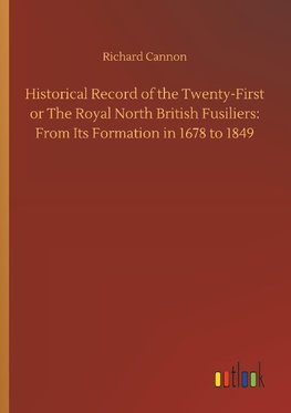 Historical Record of the Twenty-First or The Royal North British Fusiliers: From Its Formation in 1678 to 1849