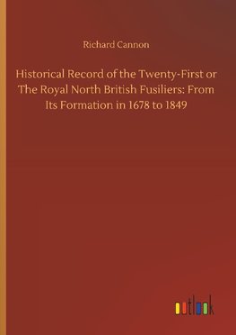 Historical Record of the Twenty-First or The Royal North British Fusiliers: From Its Formation in 1678 to 1849