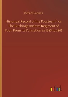 Historical Record of the Fourteenth or The Buckinghamshire Regiment of Foot: From Its Formation in 1685 to 1845