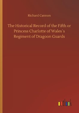 The Historical Record of the Fifth or Princess Charlotte of Wales´s Regiment of Dragoon Guards