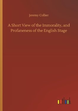 A Short View of the Immorality, and Profaneness of the English Stage