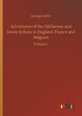 Adventures of the Ojibbeway and Ioway Indians in England, France and Belgium