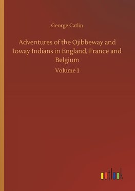 Adventures of the Ojibbeway and Ioway Indians in England, France and Belgium