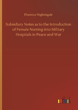 Subsidiary Notes as to the Introduction of Female Nursing into Military Hospitals in Peace and War