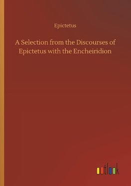 A Selection from the Discourses of Epictetus with the Encheiridion