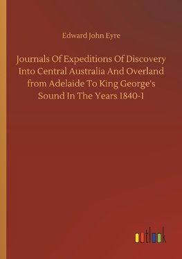 Journals Of Expeditions Of Discovery Into Central Australia And Overland from Adelaide To King George's Sound In The Years 1840-1