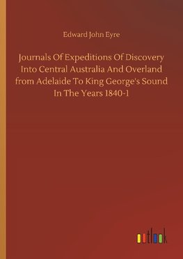 Journals Of Expeditions Of Discovery Into Central Australia And Overland from Adelaide To King George's Sound In The Years 1840-1