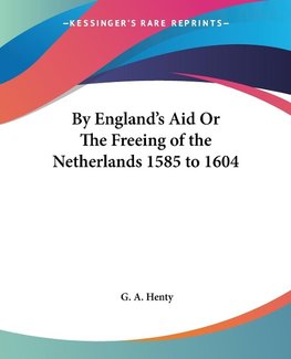 By England's Aid Or The Freeing of the Netherlands 1585 to 1604