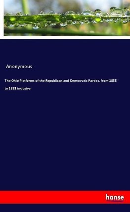 The Ohio Platforms of the Republican and Democratic Parties, from 1855 to 1881 inclusive