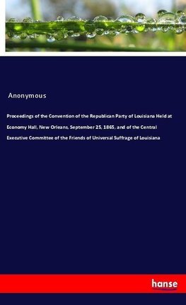 Proceedings of the Convention of the Republican Party of Louisiana Held at Economy Hall, New Orleans, September 25, 1865, and of the Central Executive Committee of the Friends of Universal Suffrage of Louisiana