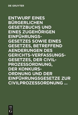 Entwurf eines Bürgerlichen Gesetzbuchs und eines zugehörigen Einführungsgesetzes sowie eines Gesetzes, betreffend Aenderungen des Gerichtsverfassungsgesetzes, der Civilprozeßordnung, der Konkursordnung und der Einführungsgesetze zur Civilprozeßordnung ...