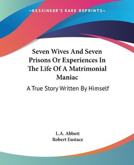 Seven Wives And Seven Prisons Or Experiences In The Life Of A Matrimonial Maniac