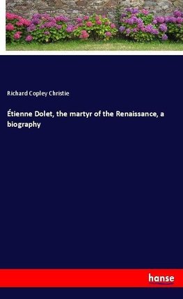 Étienne Dolet, the martyr of the Renaissance, a biography