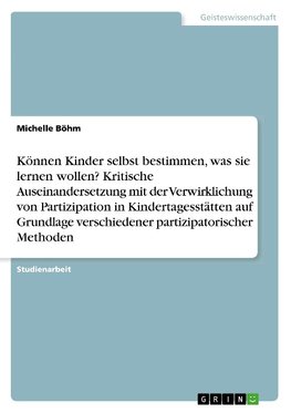 Können Kinder selbst bestimmen, was sie lernen wollen? Kritische Auseinandersetzung mit der Verwirklichung von Partizipation in Kindertagesstätten auf Grundlage verschiedener partizipatorischer Methoden