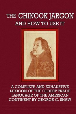 The Chinook Jargon and How to Use It  -  A Complete and Exhaustive Lexicon of the Oldest Trade Language of the American Continent