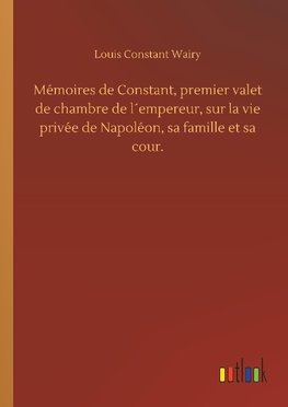 Mémoires de Constant, premier valet de chambre de l´empereur, sur la vie privée de Napoléon, sa famille et sa cour.