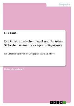 Die Grenze zwischen Israel und Palästina. Sicherheitsmauer oder Apartheitsgrenze?