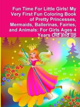 Fun Time For Little Girls! My Very First Fun Coloring Book of Pretty Princesses, Mermaids, Ballerinas, Fairies, and Animals