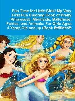Fun Time for Little Girls! My Very First Fun Coloring Book of Pretty Princesses, Mermaids, Ballerinas, Fairies, and Animals