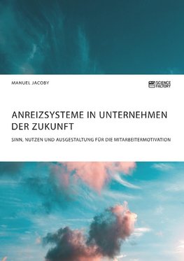 Anreizsysteme in Unternehmen der Zukunft. Sinn, Nutzen und Ausgestaltung für die Mitarbeitermotivation