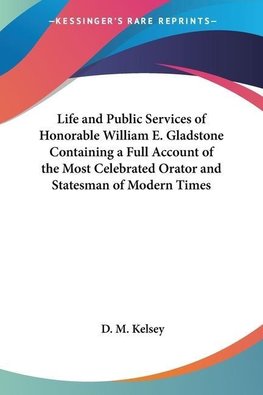 Life and Public Services of Honorable William E. Gladstone Containing a Full Account of the Most Celebrated Orator and Statesman of Modern Times