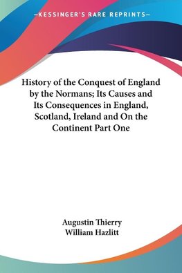 History of the Conquest of England by the Normans; Its Causes and Its Consequences in England, Scotland, Ireland and On the Continent Part One