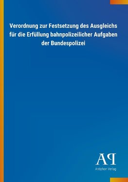 Verordnung zur Festsetzung des Ausgleichs für die Erfüllung bahnpolizeilicher Aufgaben der Bundespolizei