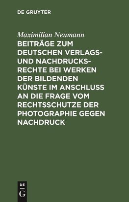 Beiträge zum deutschen Verlags- und Nachdrucksrechte bei Werken der bildenden Künste im Anschluß an die Frage vom Rechtsschutze der Photographie gegen Nachdruck