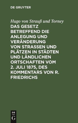 Das Gesetz betreffend die Anlegung und Veränderung von Straßen und Plätzen in Städten und ländlichen Ortschaften vom 2. Juli 1875, des Kommentars von R. Friedrichs