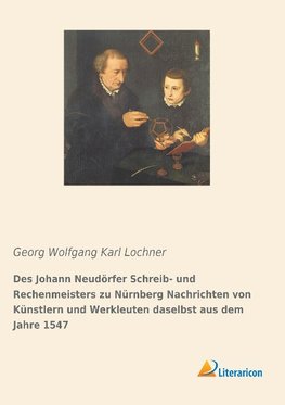 Des Johann Neudörfer Schreib- und Rechenmeisters zu Nürnberg Nachrichten von Künstlern und Werkleuten daselbst aus dem Jahre 1547