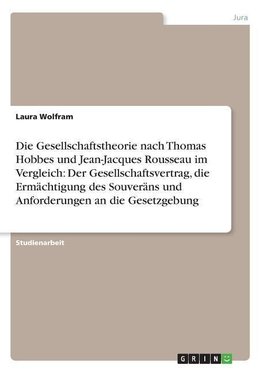 Die Gesellschaftstheorie nach Thomas Hobbes und Jean-Jacques Rousseau im Vergleich: Der Gesellschaftsvertrag, die Ermächtigung des Souveräns und Anforderungen an die Gesetzgebung