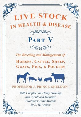 Live Stock in Health and Disease - Part V - The Breeding and Management of Horses, Cattle, Sheep, Goats, Pigs, and Poultry - With Chapters on Dairy Farming and a Full and Detailed Veterinary Cade-Mecum by L. H. Archer