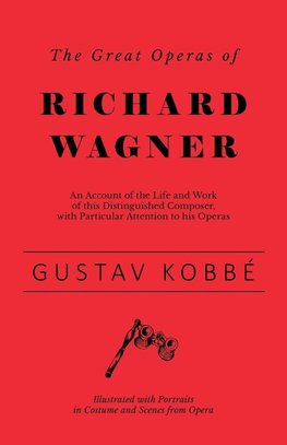 The Great Operas of Richard Wagner - An Account of the Life and Work of this Distinguished Composer, with Particular Attention to his Operas - Illustrated with Portraits in Costume and Scenes from Opera