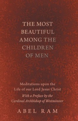 The Most Beautiful Among the Children of Men - Meditations upon the Life of our Lord Jesus Christ - With a Preface by the Cardinal Archbishop of Westminster