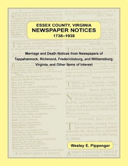 Essex County, Virginia Newspaper Notices, 1738-1938. Marriage and Death Notices from the Newspapers of Tappahannock, Richmond, Fredericksburg, and Williamsburg Virginia, and Other Items of Interest