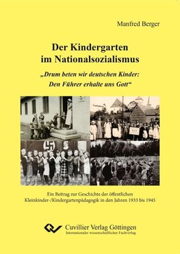 Der Kindergarten im Nationalsozialismus. "Drum beten wir deutschen Kinder: Den Führer erhalte uns Gott". Ein Beitrag zur Geschichte der öffentlichen Kleinkinder-/Kindergartenpädagogik in den Jahren 1933 bis 1945