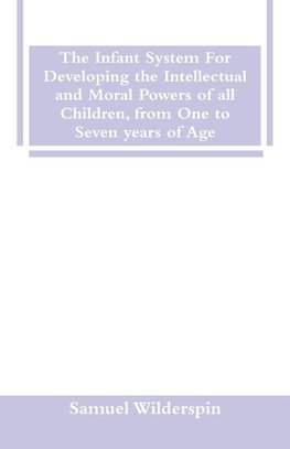 The Infant System For Developing the Intellectual and Moral Powers of all Children, from One to Seven years of Age