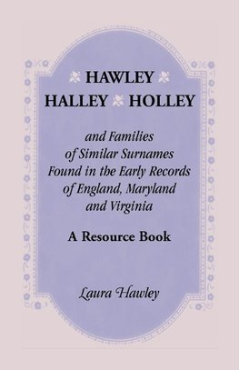 Hawley, Halley, Holley and Families of Similar Surnames Found in the Early Records of England, Maryland and Virginia. A Resource Book