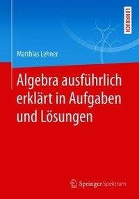 Algebra ausführlich erklärt in Aufgaben und Lösungen