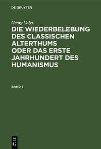 Georg Voigt: Die Wiederbelebung des classischen Alterthums oder das erste Jahrhundert des Humanismus. Band 1