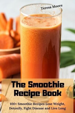 The Smoothie Recipe Book: 100+ Smoothie Recipes Lose Weight, Detoxify, Fight Disease and Live Long