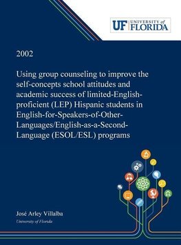 Using Group Counseling to Improve the Self-concepts School Attitudes and Academic Success of Limited-English-proficient (LEP) Hispanic Students in English-for-Speakers-of-Other-Languages/English-as-a-Second-Language (ESOL/ESL) Programs