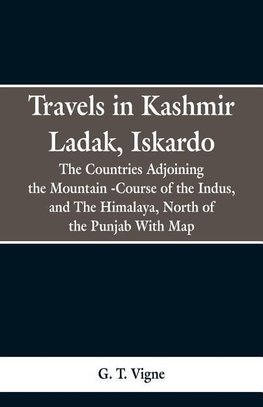 Travels in Kashmir Ladak, Iskardo, the Countries Adjoning the Mountain -Course of the Indus, and The Himalya , North of the Punjab With Map