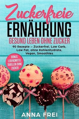 Zuckerfreie Ernährung Gesund leben ohne Zucker: 90 Rezepte - Zuckerfrei, Low Carb, Low Fat, ohne Kohlenhydrate, Vegan, Smoothies Bonus: Lebensmittel T