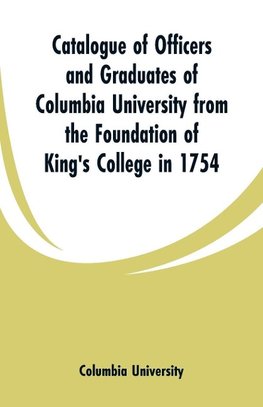 Catalogue of Officers and Graduates of Columbia University from the Foundation of King's College in 1754