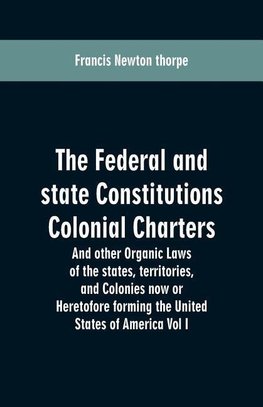 The Federal and state Constitutions Colonial Charters, and other Organic laws of the states, territories, and Colonies now or Heretofore forming the united states of America Vol I