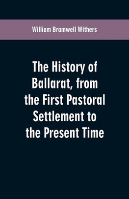 The History of Ballarat, from the First Pastoral Settlement to the Present Time