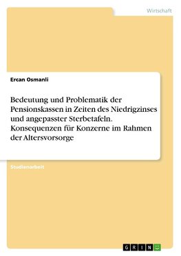 Bedeutung und Problematik der Pensionskassen in Zeiten des Niedrigzinses und angepasster Sterbetafeln. Konsequenzen für Konzerne im Rahmen der Altersvorsorge