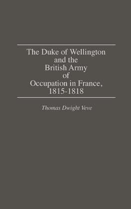 The Duke of Wellington and the British Army of Occupation in France, 1815-1818